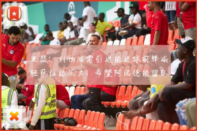 里瑟：利物浦需引进能进球前锋减轻萨拉赫压力，希望阿诺德能留队
