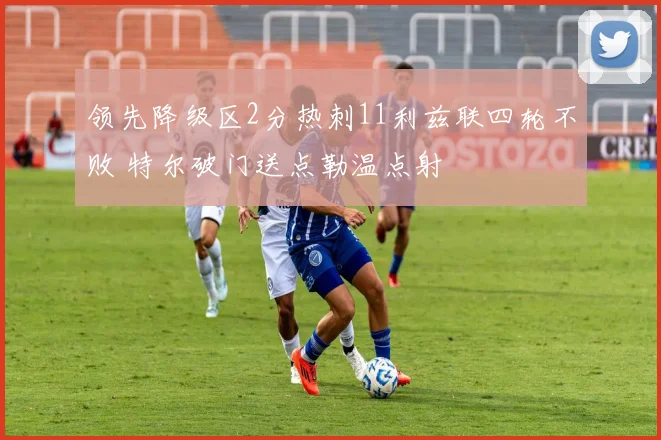 领先降级区2分热刺11利兹联四轮不败 特尔破门送点勒温点射