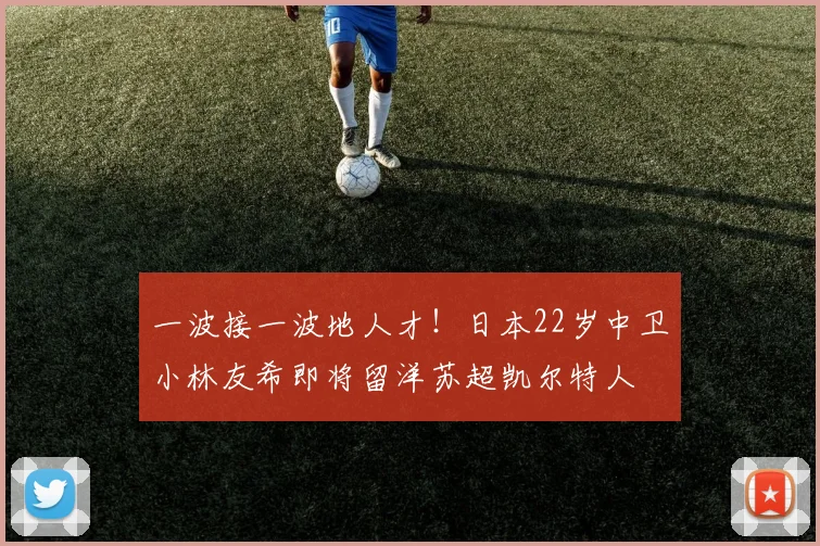 一波接一波地人才！日本22岁中卫小林友希即将留洋苏超凯尔特人