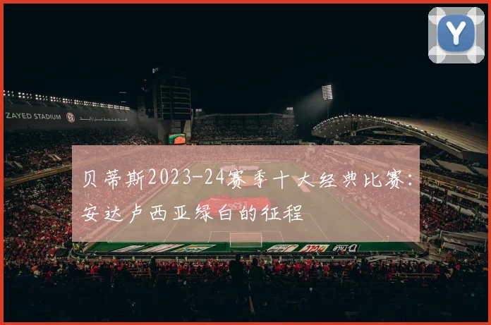 贝蒂斯2023-24赛季十大经典比赛：安达卢西亚绿白的征程