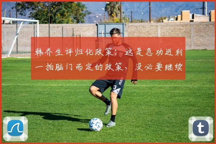 韩乔生评归化政策：这是急功近利一拍脑门而定的政策，没必要继续