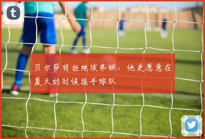 贝尔萨将拒绝埃弗顿，他更愿意在夏天的时候接手球队