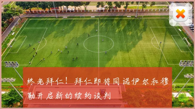 终老拜仁！拜仁即将同诺伊尔和穆勒开启新的续约谈判
