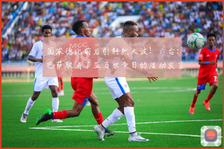 国家德比前后引轩然大波！六台：巴萨取消了亚马尔今日的活动发言