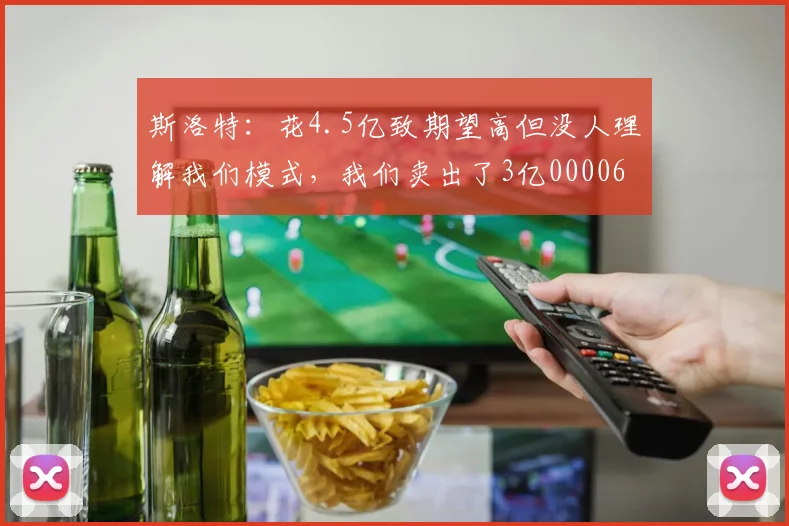 斯洛特：花4.5亿致期望高但没人理解我们模式，我们卖出了3亿0000644
