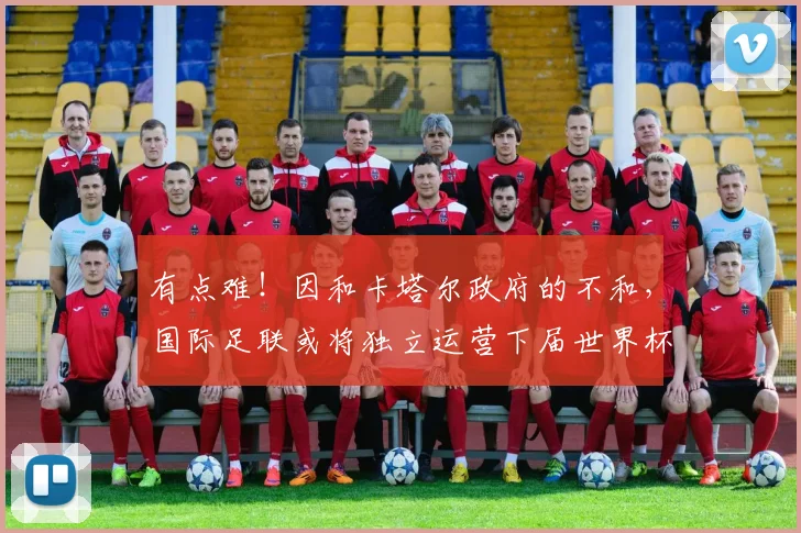 有点难！因和卡塔尔政府的不和，国际足联或将独立运营下届世界杯