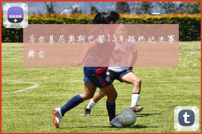 马尔基尼奥斯巴黎13年路终达决赛舞台