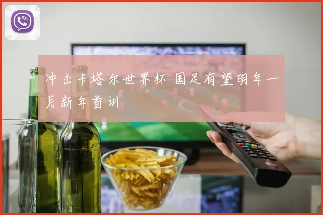 冲击卡塔尔世界杯 国足有望明年一月新年首训