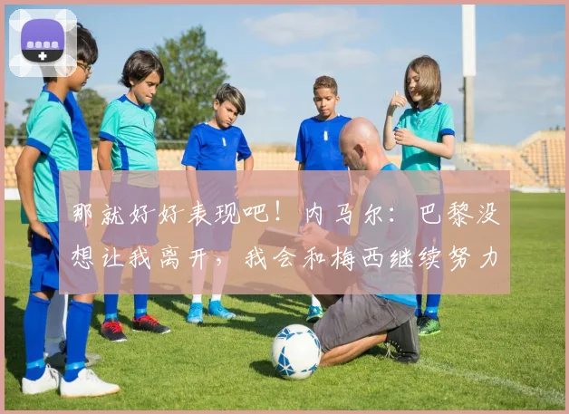 那就好好表现吧！内马尔：巴黎没想让我离开，我会和梅西继续努力