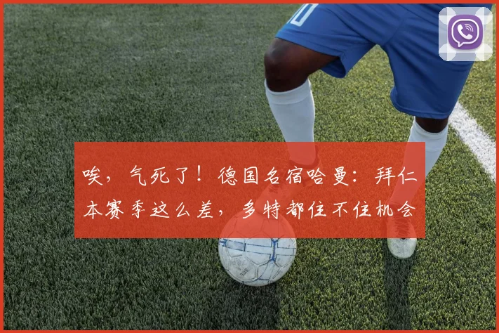 唉，气死了！德国名宿哈曼：拜仁本赛季这么差，多特都住不住机会