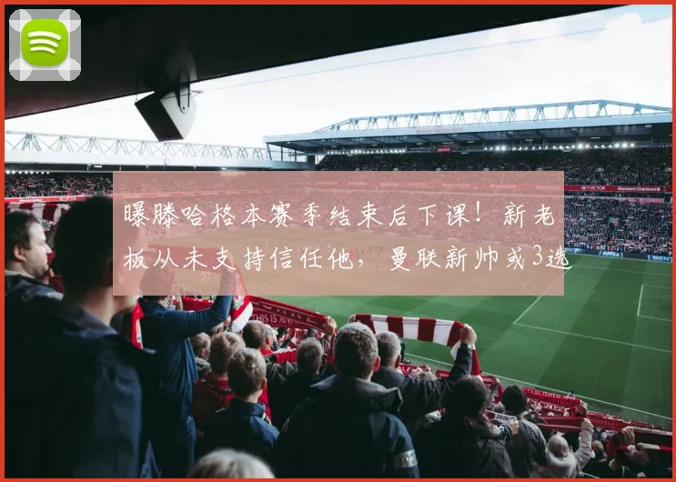 曝滕哈格本赛季结束后下课！新老板从未支持信任他，曼联新帅或3选1