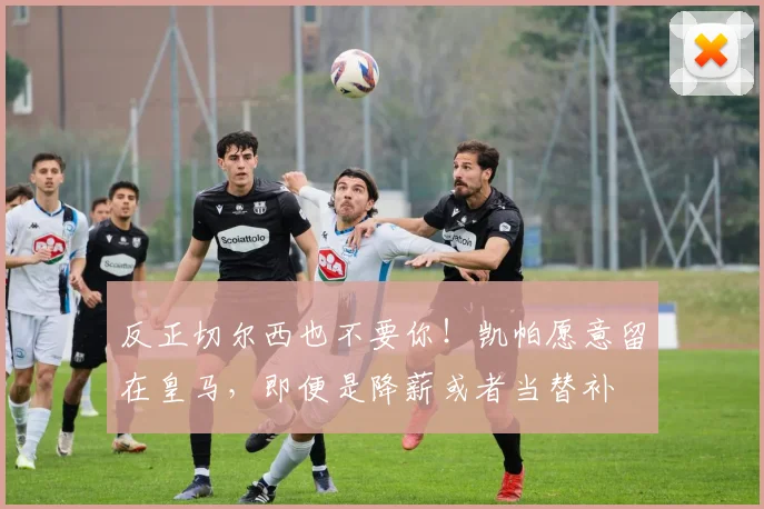 反正切尔西也不要你！凯帕愿意留在皇马，即便是降薪或者当替补