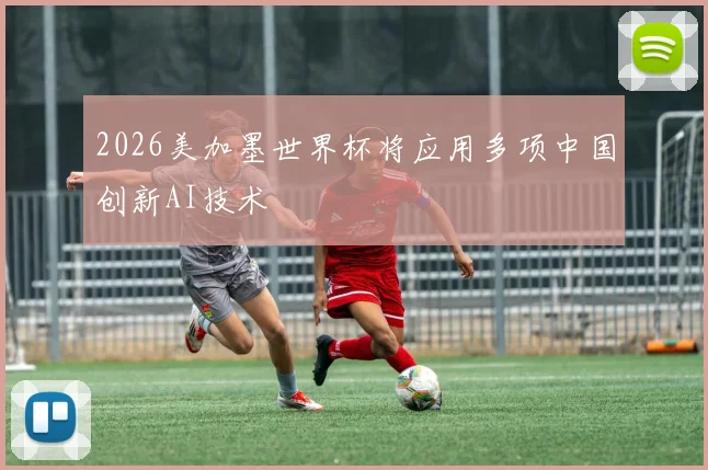 2026美加墨世界杯将应用多项中国创新AI技术