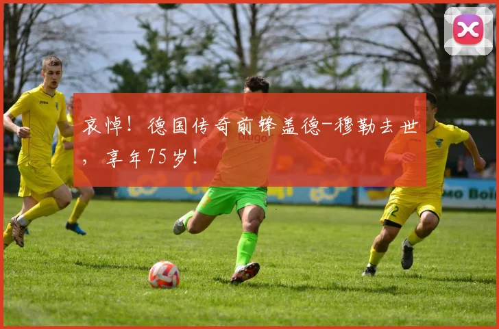 哀悼！德国传奇前锋盖德-穆勒去世，享年75岁！