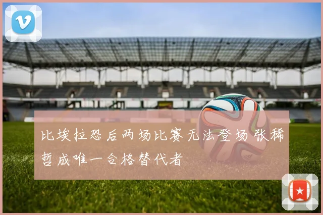 比埃拉恐后两场比赛无法登场 张稀哲成唯一合格替代者