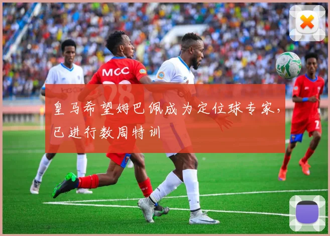 皇马希望姆巴佩成为定位球专家，已进行数周特训