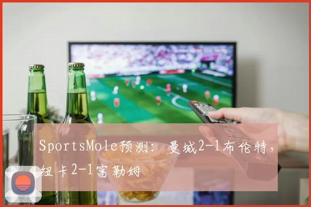 SportsMole预测：曼城2-1布伦特，纽卡2-1富勒姆