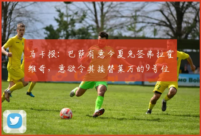 马卡报：巴萨有意今夏免签弗拉霍维奇，意欲令其接替莱万的9号位