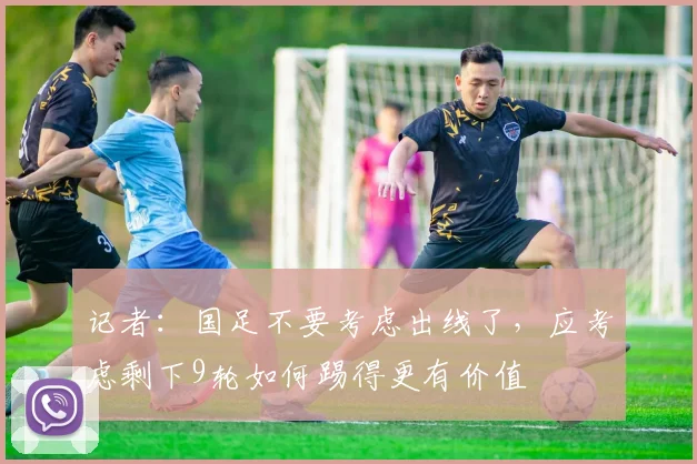 记者：国足不要考虑出线了，应考虑剩下9轮如何踢得更有价值