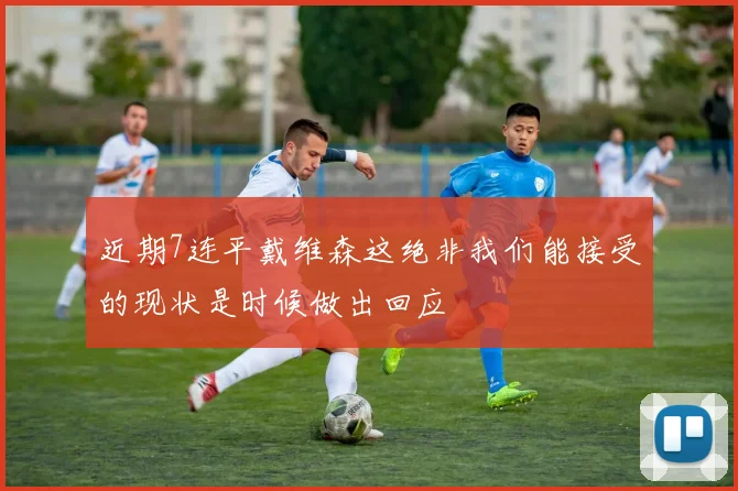 近期7连平戴维森这绝非我们能接受的现状是时候做出回应