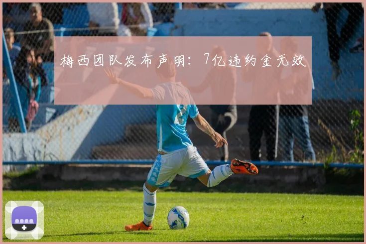 梅西团队发布声明：7亿违约金无效