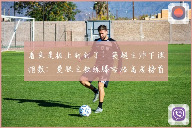 看来是板上钉钉了！英超主帅下课指数：曼联主教练滕哈格高居榜首