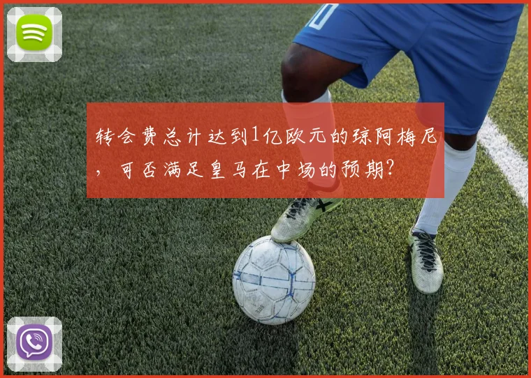 转会费总计达到1亿欧元的琼阿梅尼，可否满足皇马在中场的预期？