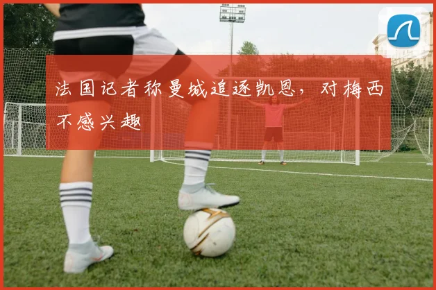 法国记者称曼城追逐凯恩，对梅西不感兴趣