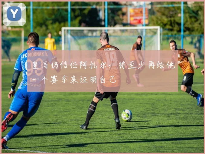 皇马仍信任阿扎尔，将至少再给他一个赛季来证明自己