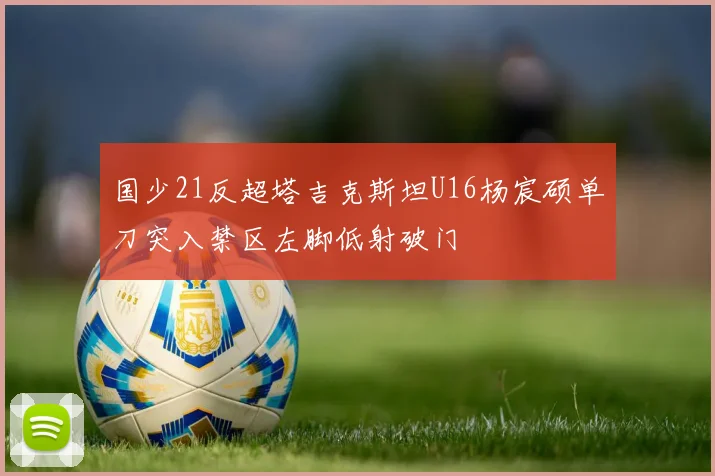 国少21反超塔吉克斯坦U16杨宸硕单刀突入禁区左脚低射破门
