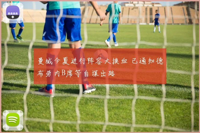 曼城今夏进行阵容大换血 已通知德布劳内B席等自谋出路