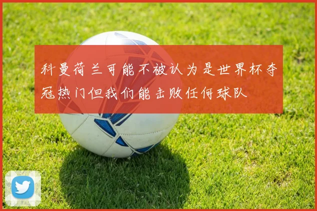科曼荷兰可能不被认为是世界杯夺冠热门但我们能击败任何球队
