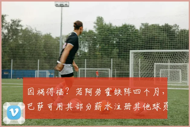 因祸得福？若阿劳霍缺阵四个月，巴萨可用其部分薪水注册其他球员