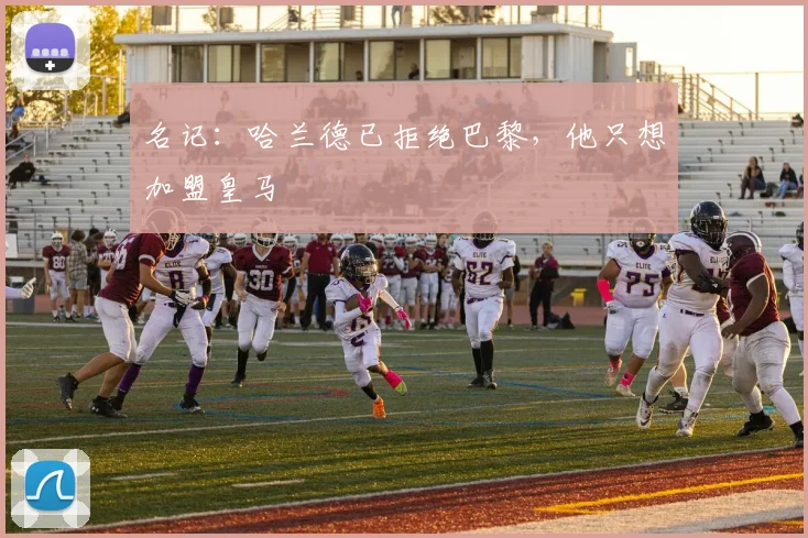 名记：哈兰德已拒绝巴黎，他只想加盟皇马