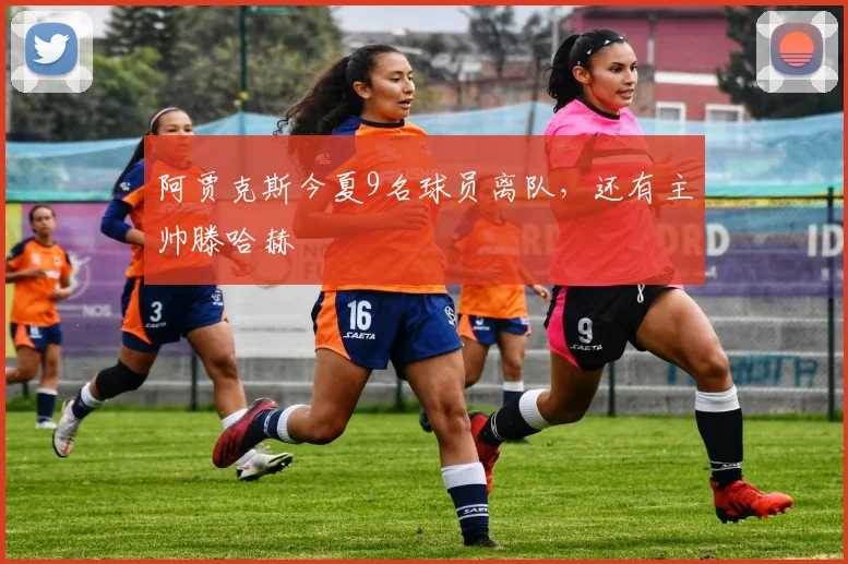 阿贾克斯今夏9名球员离队，还有主帅滕哈赫