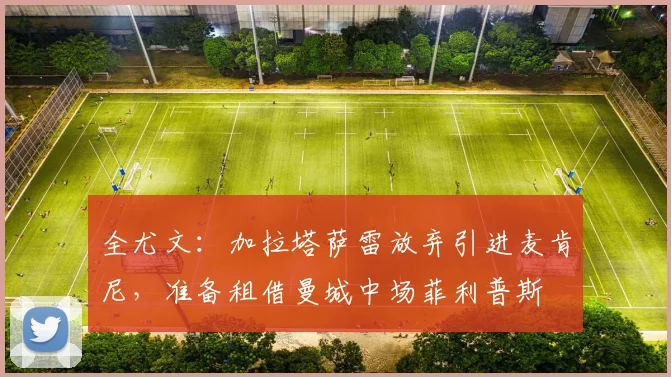 全尤文：加拉塔萨雷放弃引进麦肯尼，准备租借曼城中场菲利普斯