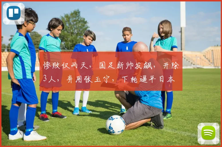 惨败仅两天，国足新帅发飙，开除3人，弃用张玉宁，下轮逼平日本
