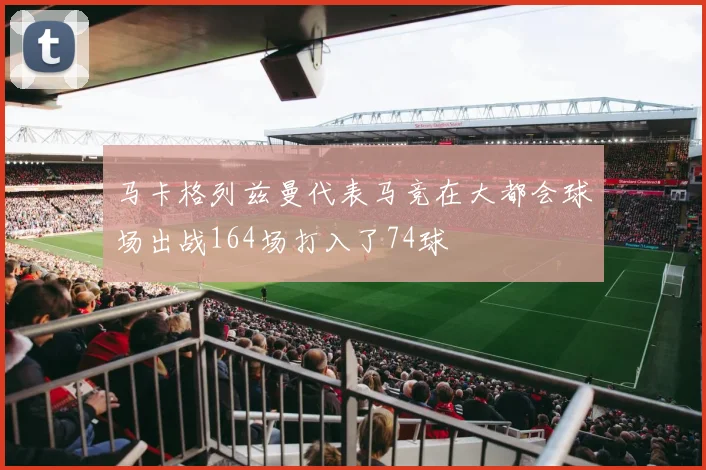 马卡格列兹曼代表马竞在大都会球场出战164场打入了74球