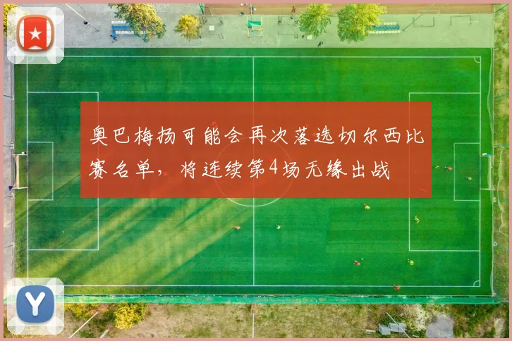 奥巴梅扬可能会再次落选切尔西比赛名单，将连续第4场无缘出战