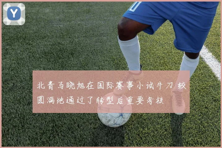 北青马晓旭在国际赛事小试牛刀 较圆满地通过了转型后重要考核