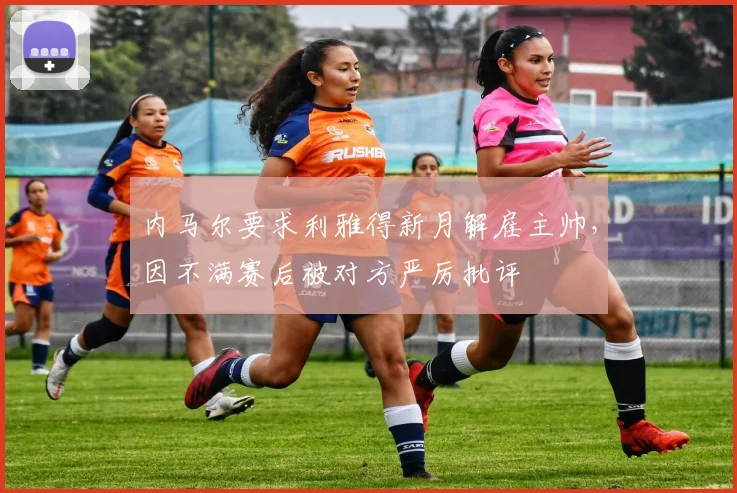 内马尔要求利雅得新月解雇主帅，因不满赛后被对方严厉批评