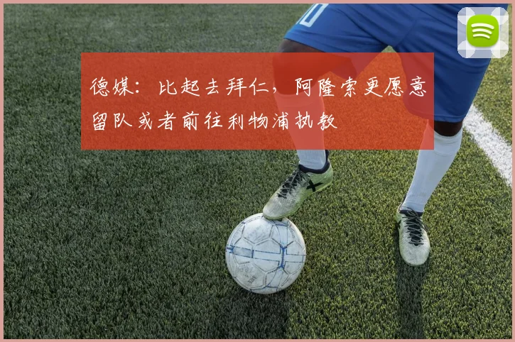 德媒：比起去拜仁，阿隆索更愿意留队或者前往利物浦执教