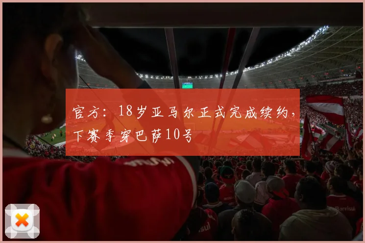 官方：18岁亚马尔正式完成续约，下赛季穿巴萨10号