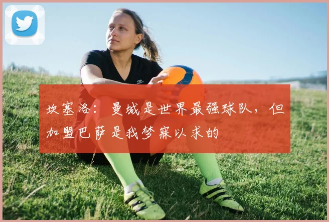 坎塞洛：曼城是世界最强球队，但加盟巴萨是我梦寐以求的