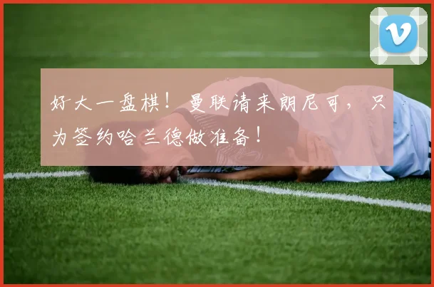好大一盘棋！曼联请来朗尼可，只为签约哈兰德做准备！