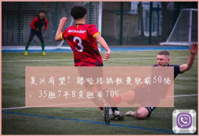 复兴有望！滕哈格执教曼联前50场，35胜7平8负胜率70%