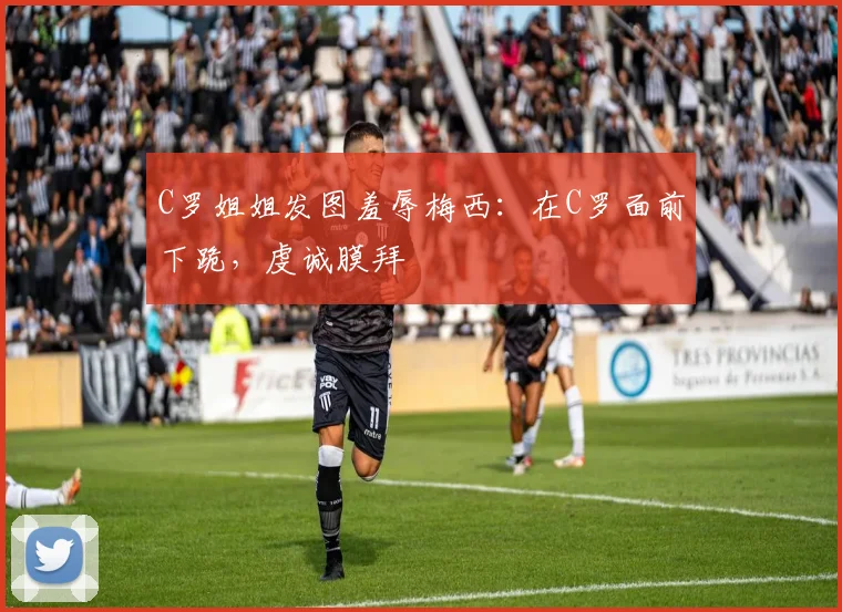 C罗姐姐发图羞辱梅西：在C罗面前下跪，虔诚膜拜