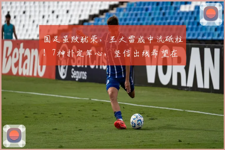 国足虽败犹荣，王大雷成中流砥柱！7神扑定军心，坚信出线希望在