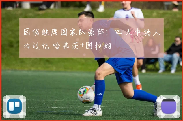 因伤缺席国家队豪阵：四大中场人均过亿 哈弗茨+图拉姆