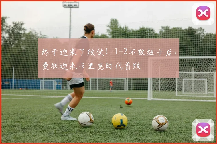 终于迎来了败仗！1-2不敌纽卡后，曼联迎来卡里克时代首败
